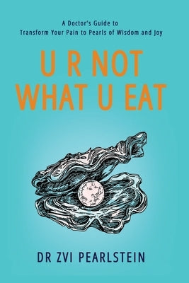 U R Not What U Eat: A Doctor's Guide to Transform Your Pain to Pearls of Wisdom and Joy by Pearlstein, Zvi