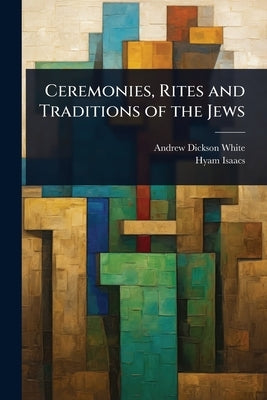Ceremonies, Rites and Traditions of the Jews by White, Andrew Dickson