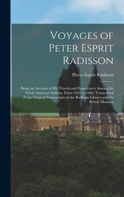 Voyages of Peter Esprit Radisson: Being an Account of His Travels and Experiences Among the North American Indians, From 1652 to 1684. Transcribed Fro by Radisson, Pierre Esprit