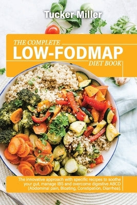 The Complete Low-Fodmap Diet Book: The Innovative Approach With Specific Recipes To Soothe Your Gut, Manage Ibs And Overcome Digestive Abcd (Abdominal by Miller, Tucker