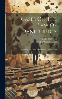 Cases On The Law Of Bankruptcy: Including The Law Of Fraudulent Conveyances by Holbrook, Evans