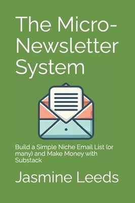 The Micro-Newsletter System: Build a Simple Niche Email List (or many) and Make Money with Substack by Leeds, Jasmine