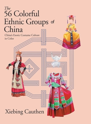 The 56 Colorful Ethnic Groups of China: China's Exotic Costume Culture in Color by Cauthen, Xiebing