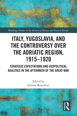 Italy, Yugoslavia, and the Controversy over the Adriatic Region, 1915-1920: Strategic Expectations and Geopolitical Realities in the Aftermath of the by Bianchini, Stefano