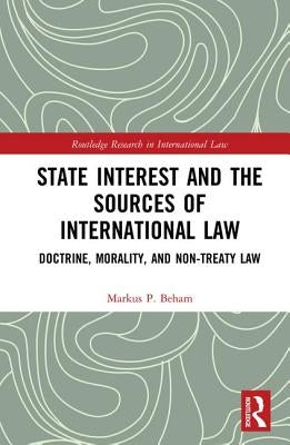 State Interest and the Sources of International Law: Doctrine, Morality, and Non-Treaty Law by Beham, Markus P.