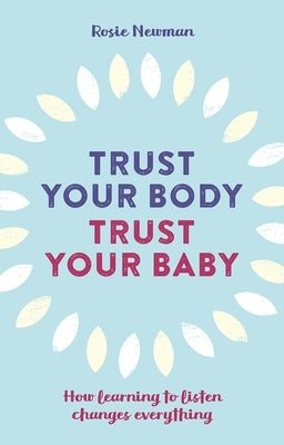 Trust Your Body, Trust Your Baby: How Learning to Listen Changes Everything by Newman, Rosie