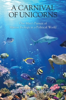 A Carnival of Unicorns: One Man's Pursuit of Marine Biology in a Political World by Ingle, Robert M.