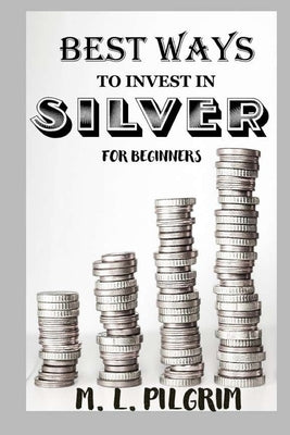 Best Ways to Invest in Silver for Beginners: For Investors, For Starters, or For Gifts by Pilgrim, M. L.