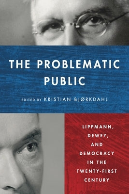 The Problematic Public: Lippmann, Dewey, and Democracy in the Twenty-First Century by Bjørkdahl, Kristian