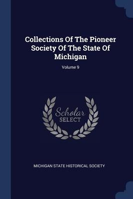 Collections Of The Pioneer Society Of The State Of Michigan; Volume 9 by Michigan State Historical Society