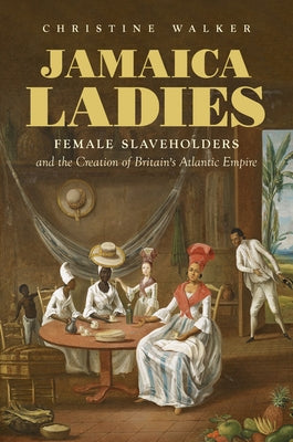 Jamaica Ladies: Female Slaveholders and the Creation of Britain's Atlantic Empire by Walker, Christine
