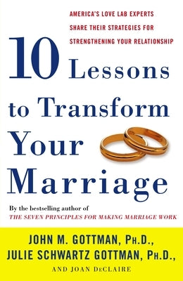 Ten Lessons to Transform Your Marriage: America's Love Lab Experts Share Their Strategies for Strengthening Your Relationship by Gottman, John