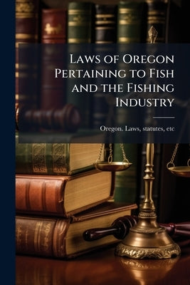 Laws of Oregon Pertaining to Fish and the Fishing Industry by Oregon Laws & Statutes
