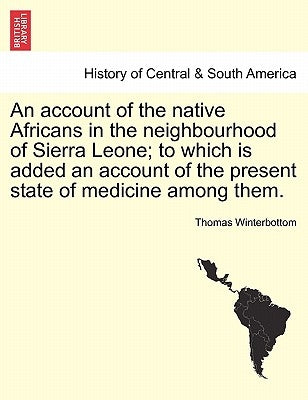 An Account of the Native Africans in the Neighbourhood of Sierra Leone; To Which Is Added an Account of the Present State of Medicine Among Them. Vol. by Winterbottom, Thomas