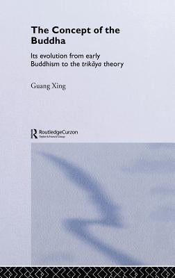 The Concept of the Buddha: Its Evolution from Early Buddhism to the Trikaya Theory by Xing, Guang
