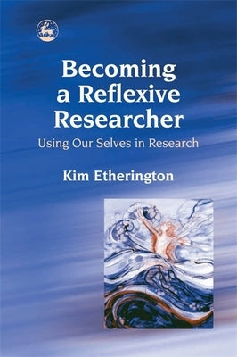 Becoming a Reflexive Researcher - Using Our Selves in Research by Etherington, Kim
