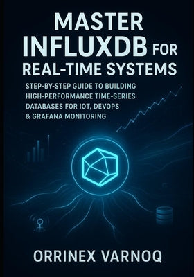 Master Influxdb for Real-Time Systems: Step-By-Step Guide to Building High-Performance Time-Series Databases for Iot, Devops & Grafana Monitoring by Varnoq, Orrinex
