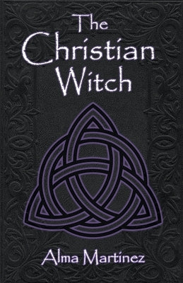 The Christian Witch: Beginners Guide to Christian Witchcraft and Ritualistic Magic by Martinez, Alma