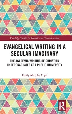 Evangelical Writing in a Secular Imaginary: The Academic Writing of Christian Undergraduates at a Public University by Cope, Emily Murphy