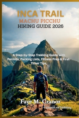 Inca Trail to Machu Picchu Hiking Guide 2026: A Step by Step Trekking Guide with Permits, Packing Lists, Fitness Prep and First Timer Tips by Cranor, Faye M.
