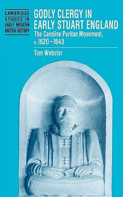 Godly Clergy in Early Stuart England: The Caroline Puritan Movement, C.1620 1643 by Webster, Tom