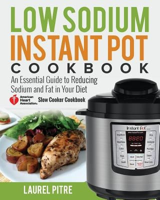 Low Sodium Instant Pot Cookbook: An Essential Guide to Reducing Sodium and Fat in Your Diet (American Heart Association Slow Cooker Cookbook) by Pitre, Laurel