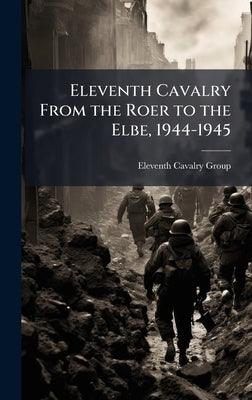 Eleventh Cavalry From the Roer to the Elbe, 1944-1945 by Eleventh Cavalry Group