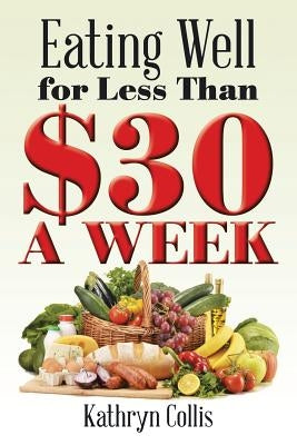 Eating Well for Less Than $30 a Week by Collis, Kathryn
