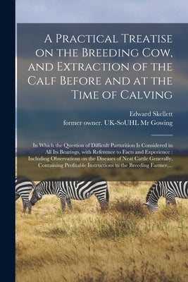 A Practical Treatise on the Breeding Cow, and Extraction of the Calf Before and at the Time of Calving: in Which the Question of Difficult Parturition by Skellett, Edward