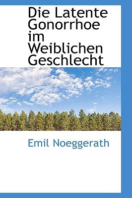 Die Latente Gonorrhoe im Weiblichen Geschlecht by Noeggerath, Emil