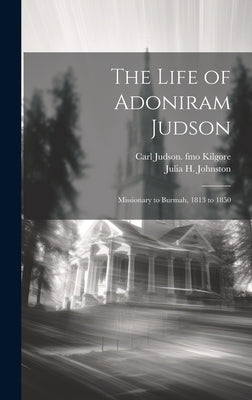 The Life of Adoniram Judson: Missionary to Burmah, 1813 to 1850 by Johnston, Julia H. 1849-1919