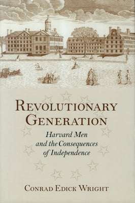 Revolutionary Generation: Harvard Men and the Consequences of Independence by Wright, Conrad Edick