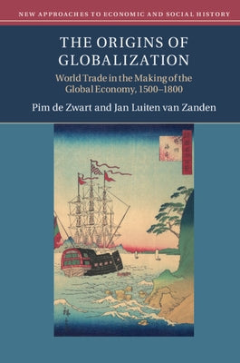 The Origins of Globalization: World Trade in the Making of the Global Economy, 1500-1800 by de Zwart, Pim