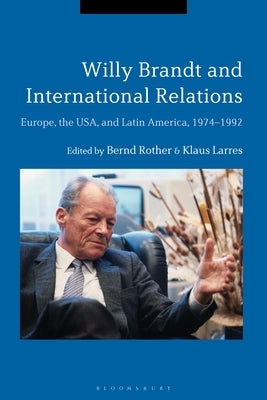 Willy Brandt and International Relations: Europe, the USA and Latin America, 1974-1992 by Rother, Bernd