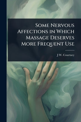 Some Nervous Affections in Which Massage Deserves More Frequent Use by Courtney, J. W. B. 1868