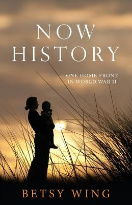 Now History: One Home Front in World War II by Wing, Betsy