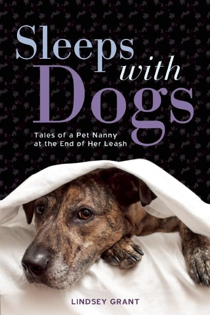 Sleeps with Dogs: Tales of a Pet Nanny at the End of Her Leash by Grant, Lindsey