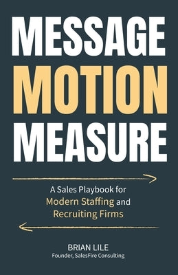 Message Motion Measure: A Sales Playbook for Modern Staffing and Recruiting Firms by Lile, Brian