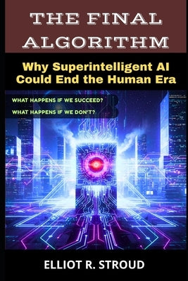 The Final Algorithm: Why Superintelligent AI Could End the Human Era- If Anyone Builds it, Everyone Dies by Stroud, Elliot R.