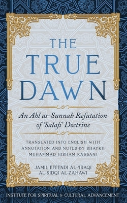 The True Dawn: An Ahl as-Sunnah Refutation of 'Salafi' Doctrine by Al-Zahawi, Jamil Effendi Al-'Iraqi Sidq