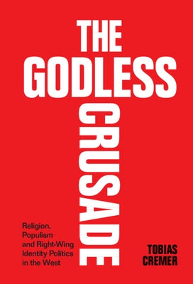 The Godless Crusade: Religion, Populism and Right-Wing Identity Politics in the West by Cremer, Tobias