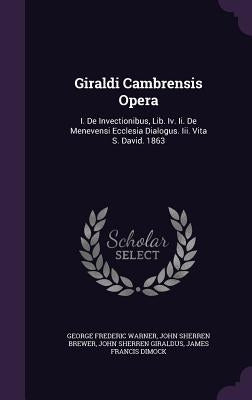 Giraldi Cambrensis Opera: I. De Invectionibus, Lib. Iv. Ii. De Menevensi Ecclesia Dialogus. Iii. Vita S. David. 1863 by Warner, George Frederic