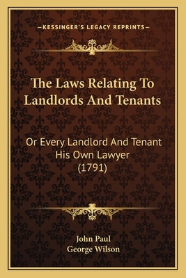 The Laws Relating To Landlords And Tenants: Or Every Landlord And Tenant His Own Lawyer (1791) by Paul, John