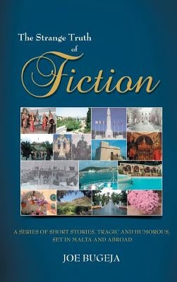 The Strange Truth of Fiction: A Series of Short Stories, Tragic and Humorous Set in Malta and Abroad by Bugeja, Joe