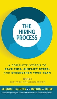 The Hiring Process: A Complete System to Save Time, Simplify Steps, and Strengthen Your Team by Painter, Amanda J.