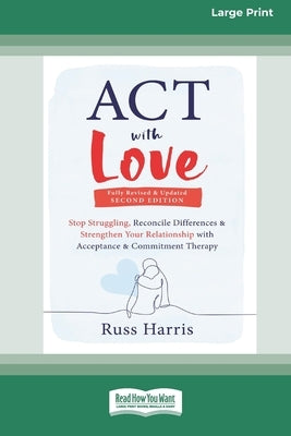 ACT with Love: Stop Struggling, Reconcile Differences, and Strengthen Your Relationship with Acceptance and Commitment Therapy (16pt Large Print Forma by Harris, Russ