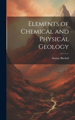 Elements of Chemical and Physical Geology by Bischof, Gustav