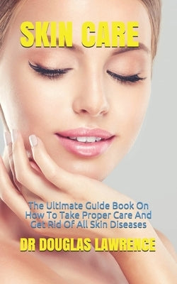 Skin Care: The Ultimate Guide Book On How To Take Proper Care And Get Rid Of All Skin Diseases by Douglas Lawrence