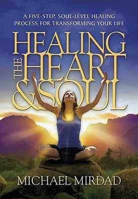 Healing the Heart & Soul: A Five-Step, Soul-Level Healing Process for Transforming Your Life by Mirdad, Michael