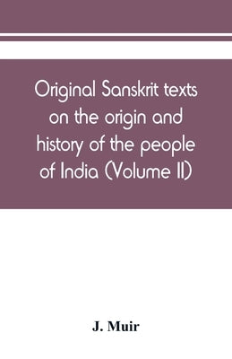 Original Sanskrit texts on the origin and history of the people of India, their religion and institutions (Volume II) by Muir, J.